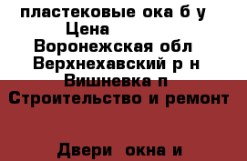 пластековые ока б.у › Цена ­ 6 500 - Воронежская обл., Верхнехавский р-н, Вишневка п. Строительство и ремонт » Двери, окна и перегородки   